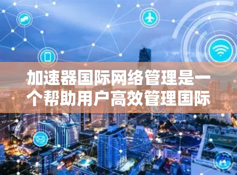 加速器国际网络管理是一个帮助用户高效管理国际网络连接的工具。以下是如何通过加速器国际网络管理来实现加速、路由和管理国际网络的步骤