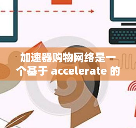 加速器购物网络是一个基于 accelerate 的购物平台，旨在提供多样化的购物服务，包括在线购物、线下体验店、会员体系和支付系统。以下是对该网络的详细分析