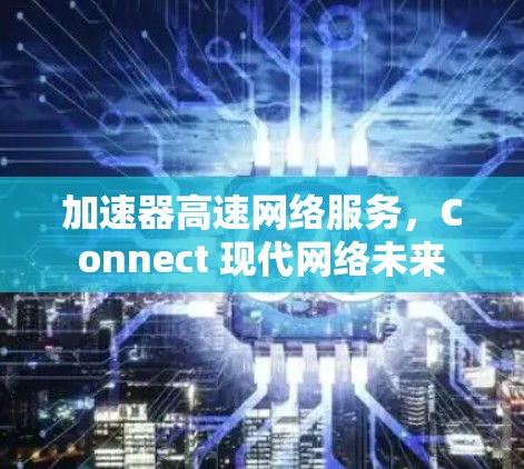 加速器高速网络服务，Connect 现代网络未来