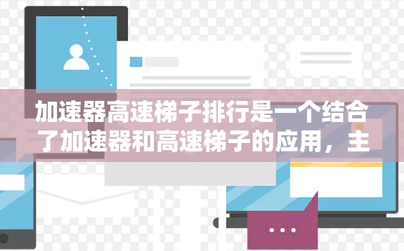 加速器高速梯子排行是一个结合了加速器和高速梯子的应用，主要用于提供高效的数据排序或搜索功能。以下是对该应用的详细分析