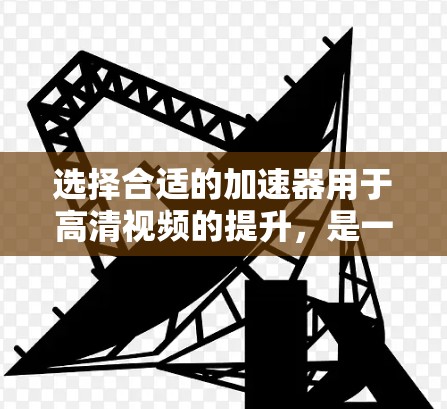 选择合适的加速器用于高清视频的提升，是一个复杂但重要的步骤。以下是一个详细且结构化的指南，帮助您更好地做出选择