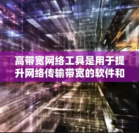 高带宽网络工具是用于提升网络传输带宽的软件和工具，广泛应用于网络连接加速、带宽监控优化等场景。以下是几种主要的高带宽网络工具及其功能与适用场景