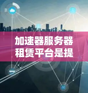 加速器服务器租赁平台是提供给用户或企业租赁加速服务器和加速工具的网络平台。这些平台通常通过加速技术，如NFS、SSD、缓存缓存缓存等，提升下载和软件运行速度。以下是对加速器服务器租赁平台的详细分析