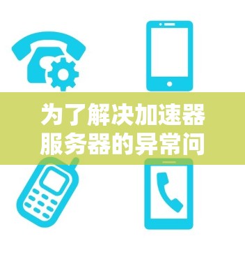 为了解决加速器服务器的异常问题，建议按照以下步骤进行排查和解决