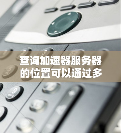 查询加速器服务器的位置可以通过多种方法实现，以下是一些步骤性的指南