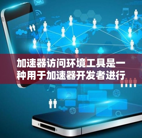 加速器访问环境工具是一种用于加速器开发者进行测试和优化的自动化工具，旨在提高代码质量、提高效率和简化测试流程。以下是对该工具的详细分析