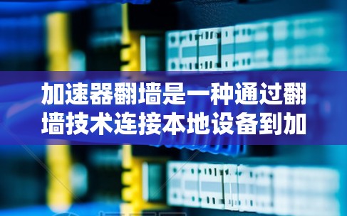 加速器翻墙是一种通过翻墙技术连接本地设备到加速器的加速方式，旨在简化用户翻墙步骤。以下是一步步的指南，帮助您进行加速器翻墙查询和操作