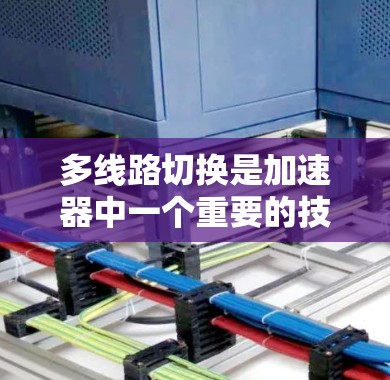 多线路切换是加速器中一个重要的技术手段，它通过在不同阶段或不同的加速条件下调整电路连接方式，优化粒子加速路径，从而提高效率和性能。以下是多线路切换在加速器中的具体应用和意义