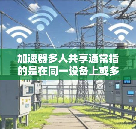 加速器多人共享通常指的是在同一设备上或多个设备上同时使用多个加速器来加速网页浏览、下载等任务。以下是几种常见的情况和解决方案