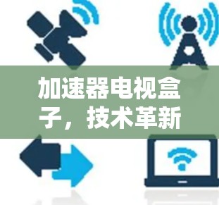 加速器电视盒子，技术革新与用户体验的完美结合