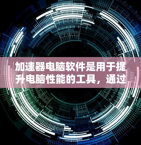 加速器电脑软件是用于提升电脑性能的工具，通过优化硬件资源以提高运行效率。以下是对这些软件的详细介绍