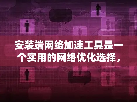 安装端网络加速工具是一个实用的网络优化选择，可以帮助你减少网络资源的使用，特别是在带宽有限的情况下。以下是一步步的指南，帮助你选择和使用适合自己的端网络加速工具