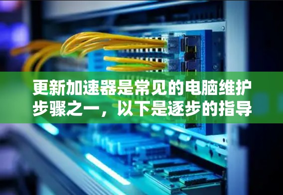 更新加速器是常见的电脑维护步骤之一，以下是逐步的指导