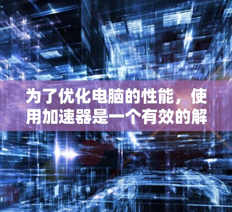 为了优化电脑的性能，使用加速器是一个有效的解决方案。以下是对加速器版本的详细分析和解决方法