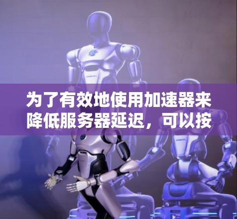 为了有效地使用加速器来降低服务器延迟，可以按照以下步骤进行