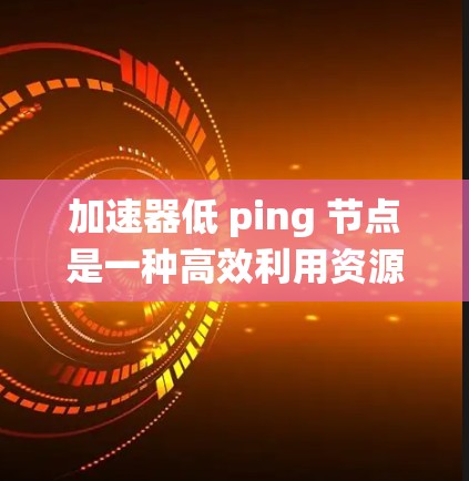 加速器低 ping 节点是一种高效利用资源的技术组合，通过加速器的高吞吐量和低 ping 特性来减少网络延迟，提升系统的整体性能。以下是对这种组合的详细分析和总结