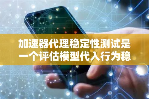 加速器代理稳定性测试是一个评估模型代入行为稳定性的过程，旨在确保模型在不同输入条件下的表现一致。以下是详细的步骤和方法