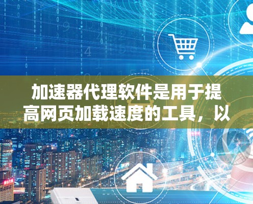加速器代理软件是用于提高网页加载速度的工具，以下是详细的使用指南和信息