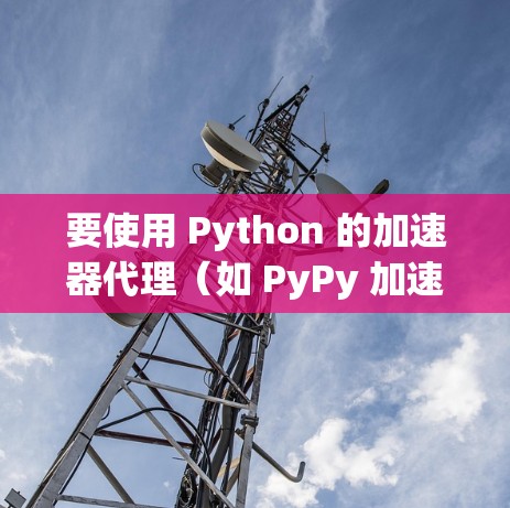 要使用 Python 的加速器代理(如 PyPy 加速器)连接到电脑,并利用其进行任务,您可以按照以下步骤进行操作 要使用 Python 的加速器代理(如 PyPy 加速器)连接到电脑,并利用其进行任务,您可以按照以下步骤进行操作