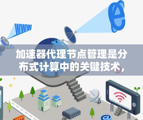 加速器代理节点管理是分布式计算中的关键技术,涉及多个步骤和功能模块,确保加速器节点高效工作。以下是对加速器代理节点管理的详细总结 加速器代理节点管理是分布式计算中的关键技术,涉及多个步骤和功能模块,确保加速器节点高效工作。以下是对加速器代理节点管理的详细总结