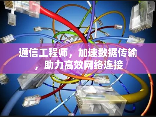 通信工程师,加速数据传输,助力高效网络连接 通信工程师,加速数据传输,助力高效网络连接