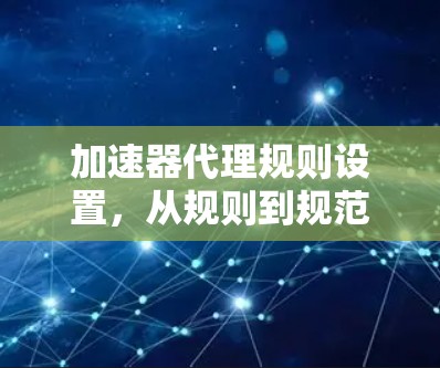加速器代理规则设置,从规则到规范的全面解析 加速器代理规则设置,从规则到规范的全面解析