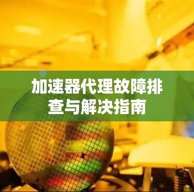 加速器代理故障排查与解决指南 加速器代理故障排查与解决指南