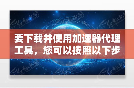 要下载并使用加速器代理工具,您可以按照以下步骤进行 要下载并使用加速器代理工具,您可以按照以下步骤进行