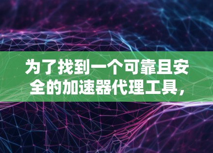 为了找到一个可靠且安全的加速器代理工具,可以按照以下步骤进行 为了找到一个可靠且安全的加速器代理工具,可以按照以下步骤进行