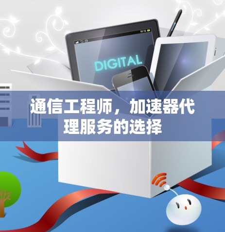 通信工程师,加速器代理服务的选择 通信工程师,加速器代理服务的选择