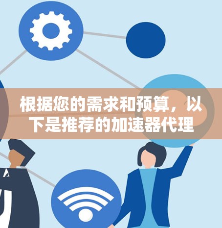 根据您的需求和预算,以下是推荐的加速器代理服务的综合建议 根据您的需求和预算,以下是推荐的加速器代理服务的综合建议