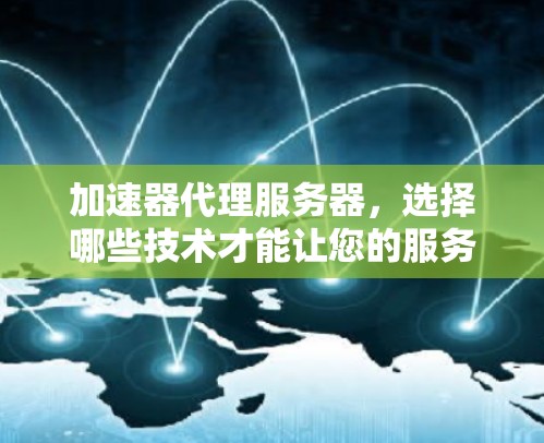 加速器代理服务器,选择哪些技术才能让您的服务器轻松运行? 加速器代理服务器,选择哪些技术才能让您的服务器轻松运行?