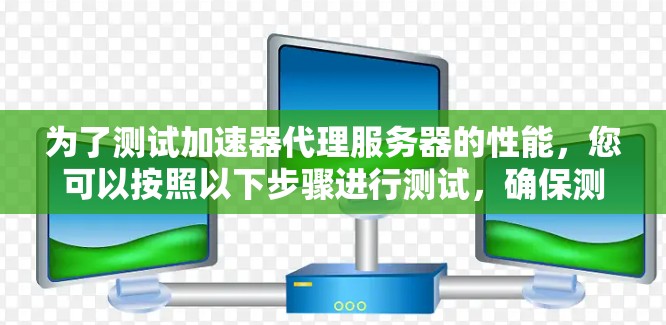 为了测试加速器代理服务器的性能,您可以按照以下步骤进行测试,确保测试全面且有效 为了测试加速器代理服务器的性能,您可以按照以下步骤进行测试,确保测试全面且有效