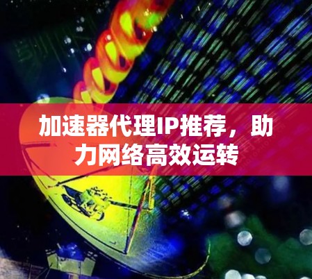 加速器代理IP推荐,助力网络高效运转 加速器代理IP推荐,助力网络高效运转