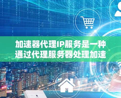 加速器代理IP服务是一种通过代理服务器处理加速器列表的工具,帮助用户提高网页和视频搜索速度,同时管理多个IP地址的网络连接,保护隐私。以下是详细的信息 加速器代理IP服务是一种通过代理服务器处理加速器列表的工具,帮助用户提高网页和视频搜索速度,同时管理多个IP地址的网络连接,保护隐私。以下是详细的信息