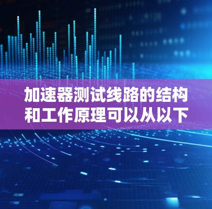 加速器测试线路的结构和工作原理可以从以下几个方面进行探讨