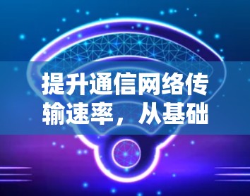 提升通信网络传输速率，从基础到高效