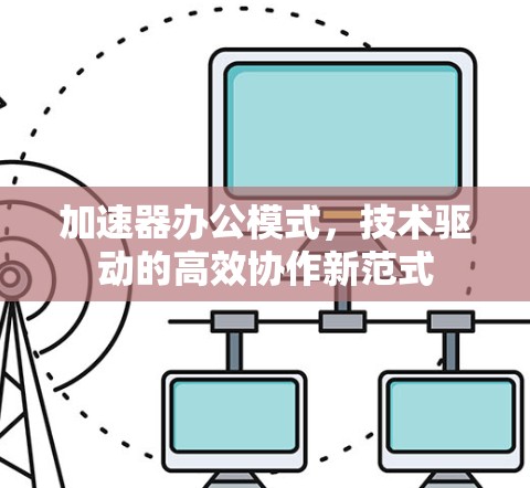 加速器办公模式，技术驱动的高效协作新范式