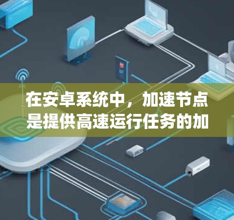 在安卓系统中，加速节点是提供高速运行任务的加速处理器，分为NVIDIA的A1和AMD的Ryzen 7。以下是关于加速节点的详细说明