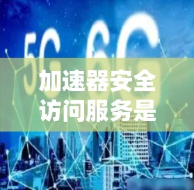 加速器安全访问服务是一种用于保护计算机系统各个组件的安全措施，旨在防止恶意软件或攻击的侵入。以下是对该主题的详细总结