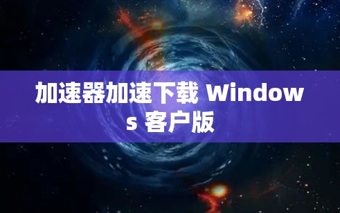加速器加速下载 Windows 客户版