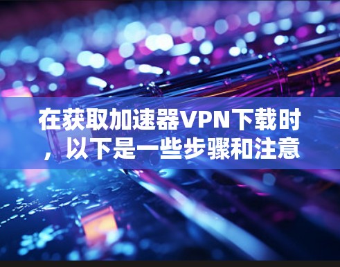 在获取加速器VPN下载时，以下是一些步骤和注意事项