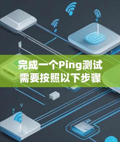 完成一个Ping测试需要按照以下步骤进行，确保测试的准确性和有效性