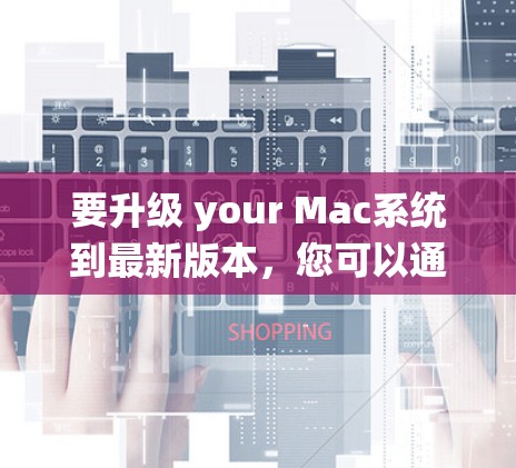 要升级 your Mac系统到最新版本，您可以通过以下步骤进行操作