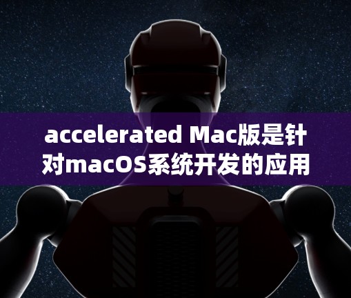accelerated Mac版是针对macOS系统开发的应用程序，主要用于处理文件和网络连接。以下是使用 mac accelerated 的步骤