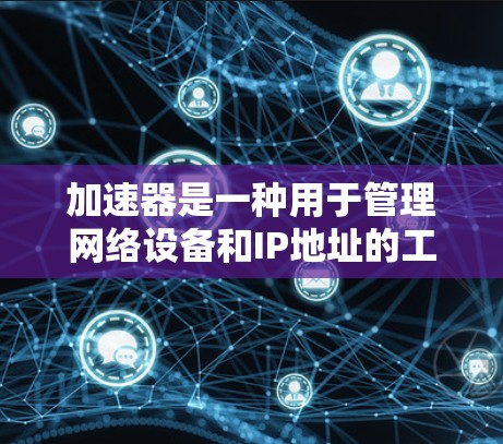 加速器是一种用于管理网络设备和IP地址的工具，可以帮助你连接多个设备并优化网络连接。以下是关于加速器IP地址管理的关键点