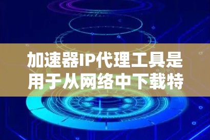 加速器IP代理工具是用于从网络中下载特定资源的软件，通常通过IP代理技术来实现，适用于在本地无空间时的需求。以下是对这些工具的详细总结
