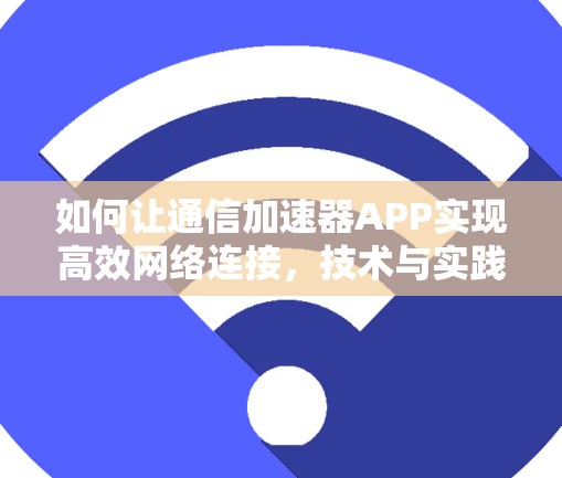 如何让通信加速器APP实现高效网络连接,技术与实践指南 如何让通信加速器APP实现高效网络连接,技术与实践指南