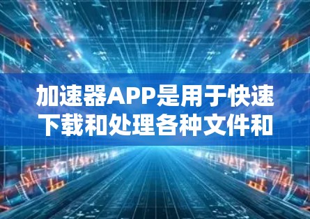 加速器APP是用于快速下载和处理各种文件和链接的工具，主要分为免费和付费两种类型。以下是详细介绍和推荐