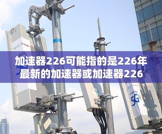 加速器226可能指的是226年最新的加速器或加速器226这一技术或产品。由于加速器在中文中通常指的是与加速相关的产品或设备，因此加速器226可能是指226年最新发布或改进的加速器相关的产品或技术